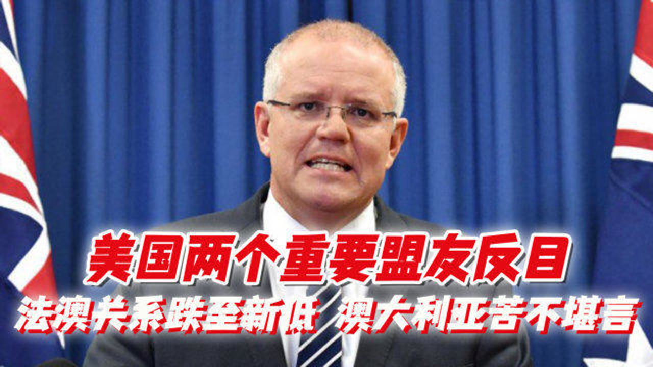 美国两个重要盟友反目,法澳关系直接跌至新低,澳大利亚苦不堪言
