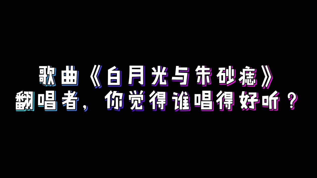 歌曲《白月光与朱砂痣》翻唱者,你觉得谁唱得好听?