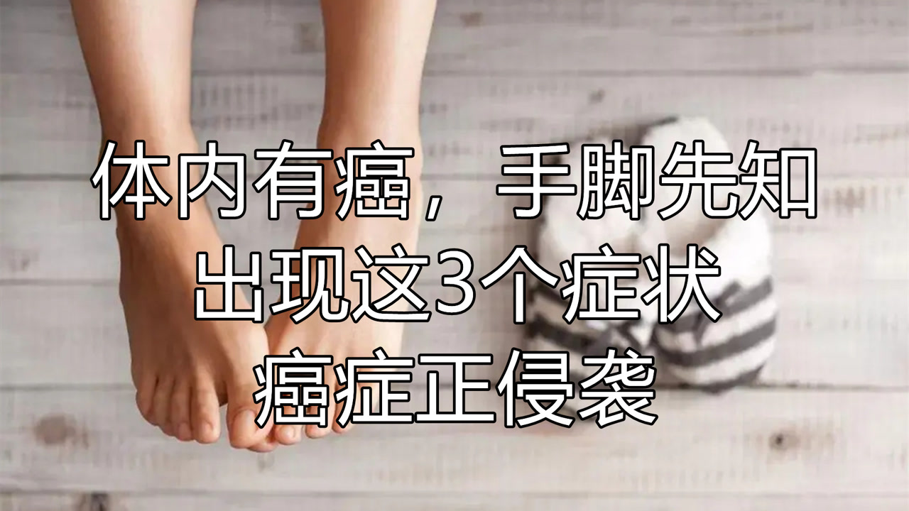 体内有癌,手脚先知!手脚出现这3个"症状,提醒癌症正"侵袭"