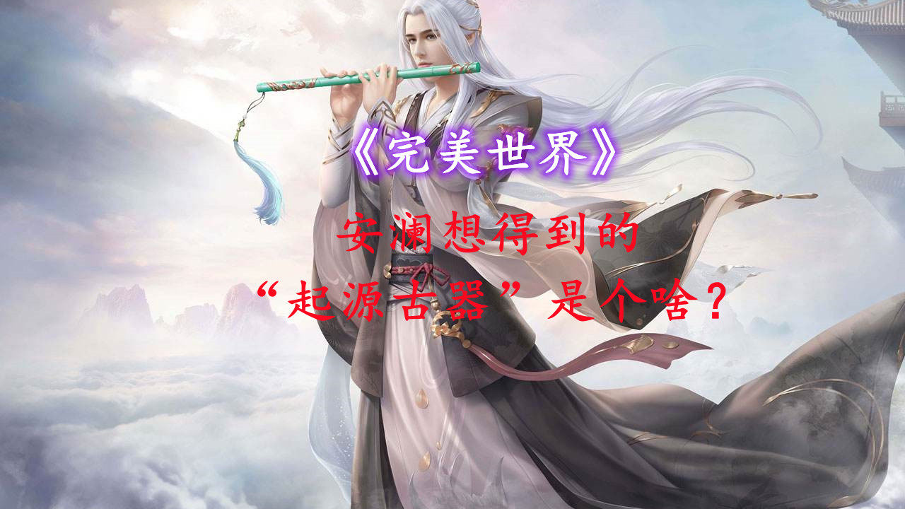 《完美世界》安澜想要的"起源古器"是个啥?