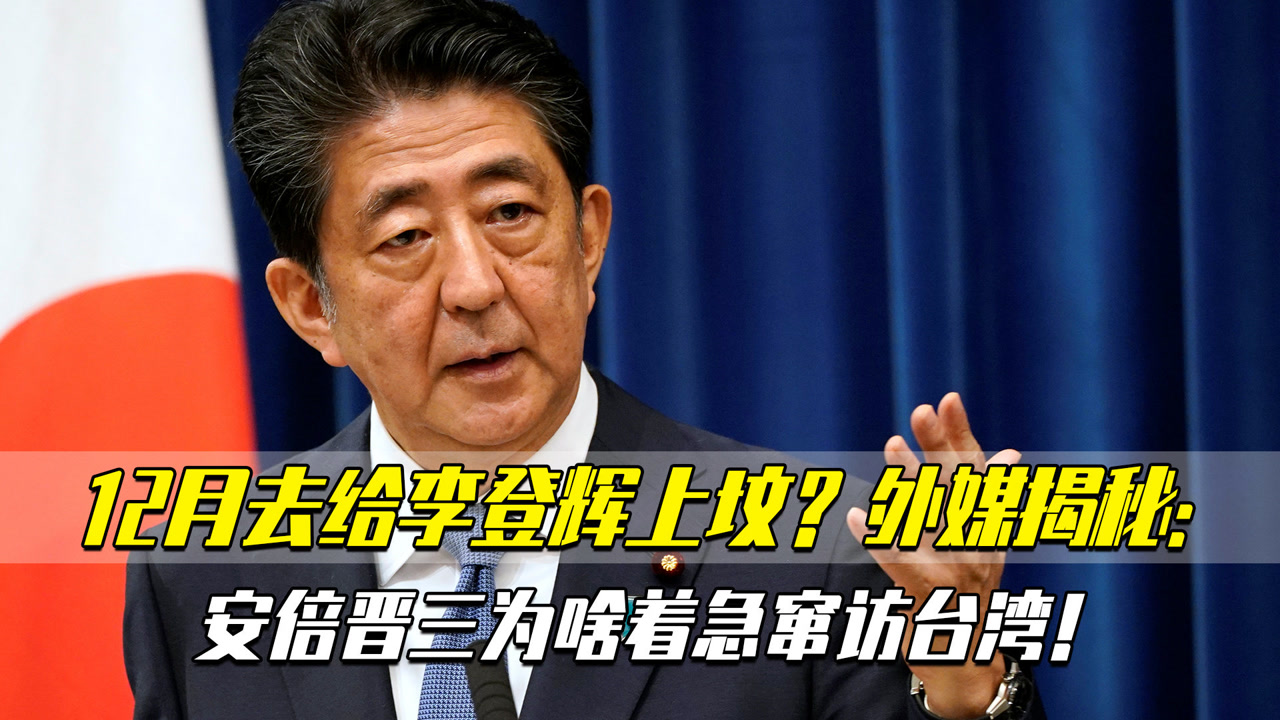 12月去给李登辉上坟?外媒揭秘:安倍晋三为啥着急窜访台湾!