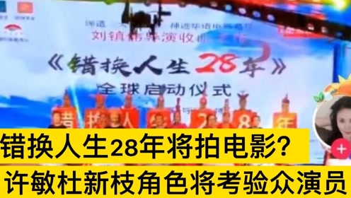 错换人生28年将在7月份拍电影?许敏杜新枝等角色将考验众演员