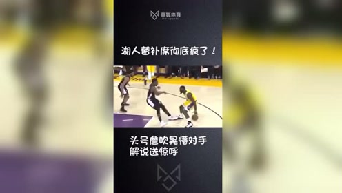 湖人替补席彻底疯了！头号詹吹晃懵对手 解说送惊呼