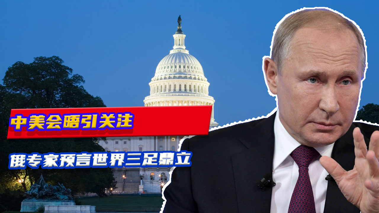 中美会晤引关注,俄专家预言世界三足鼎立,中国或成