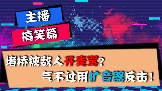 主播搞笑篇：堵桥被敌人开麦骂？气不过用扩音器反击！免费观看