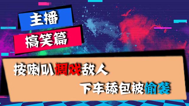 主播搞笑篇：按喇叭调戏敌人，下车舔包被偷袭免费观看