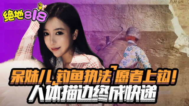 绝地求生：呆妹儿“钓鱼执法”愿者上钩！人体描边终成快递免费观看