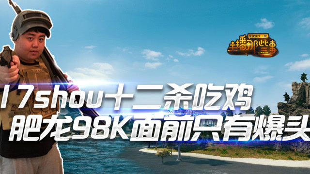 主播那些事：17shou冷门枪12杀吃鸡 肥龙98K面前只有爆头免费观看