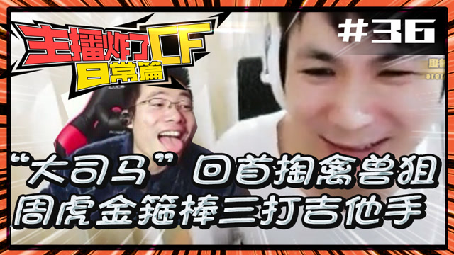 主播炸了CF篇S2第三十六期：大司马回首掏禽兽狙 周虎棒打吉他手免费观看