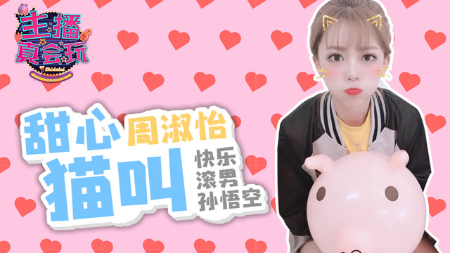 主播真会玩144：甜心猫叫周淑怡，快乐滚男孙悟空免费观看
