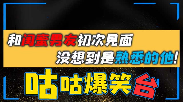 咕咕爆笑台：和闺蜜男友初次见面，没想到是熟悉的他！免费观看