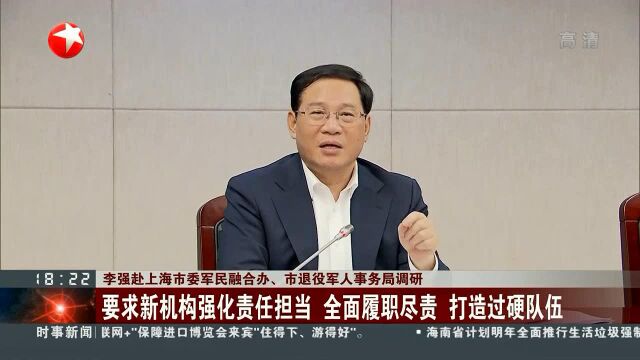 李强赴上海市委军民融合办、市退役军人事务局调研 要求新机构强化责任担当 全面履职尽责 打造过硬队伍