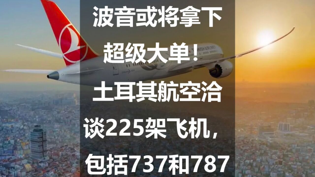 波音或将拿下超级大单!土耳其航空洽谈225架飞机,包括737和787