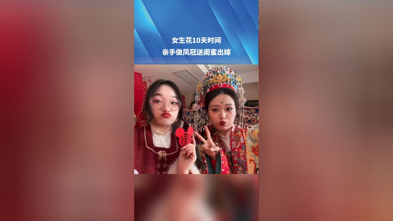 女生花10天时间 亲手做凤冠送闺蜜出嫁“想让她婚礼当天美美的婚后还能当摆件”