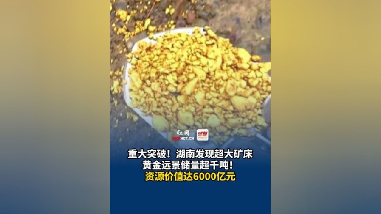 重大突破!湖南发现超大矿床,黄金远景储量超千吨!资源价值达6000亿元