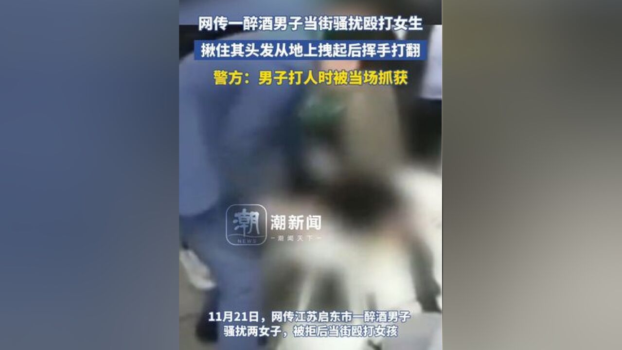 网传一醉酒男子当街骚扰殴打女生,揪住其头发从地上拽起后挥手打翻 警方:男子打人时被当场抓获