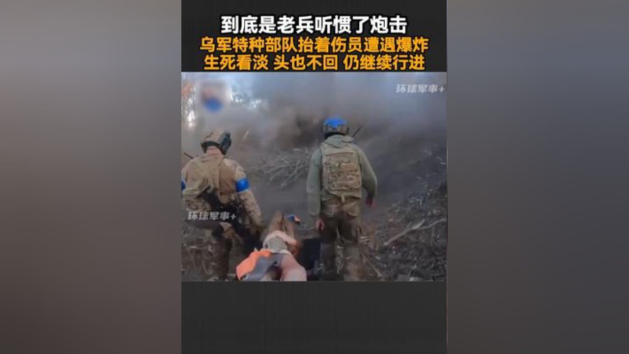 到底是老兵听惯了炮击,乌军特种部队抬着伤员遭遇爆炸,生死看淡头也不回仍继续行进