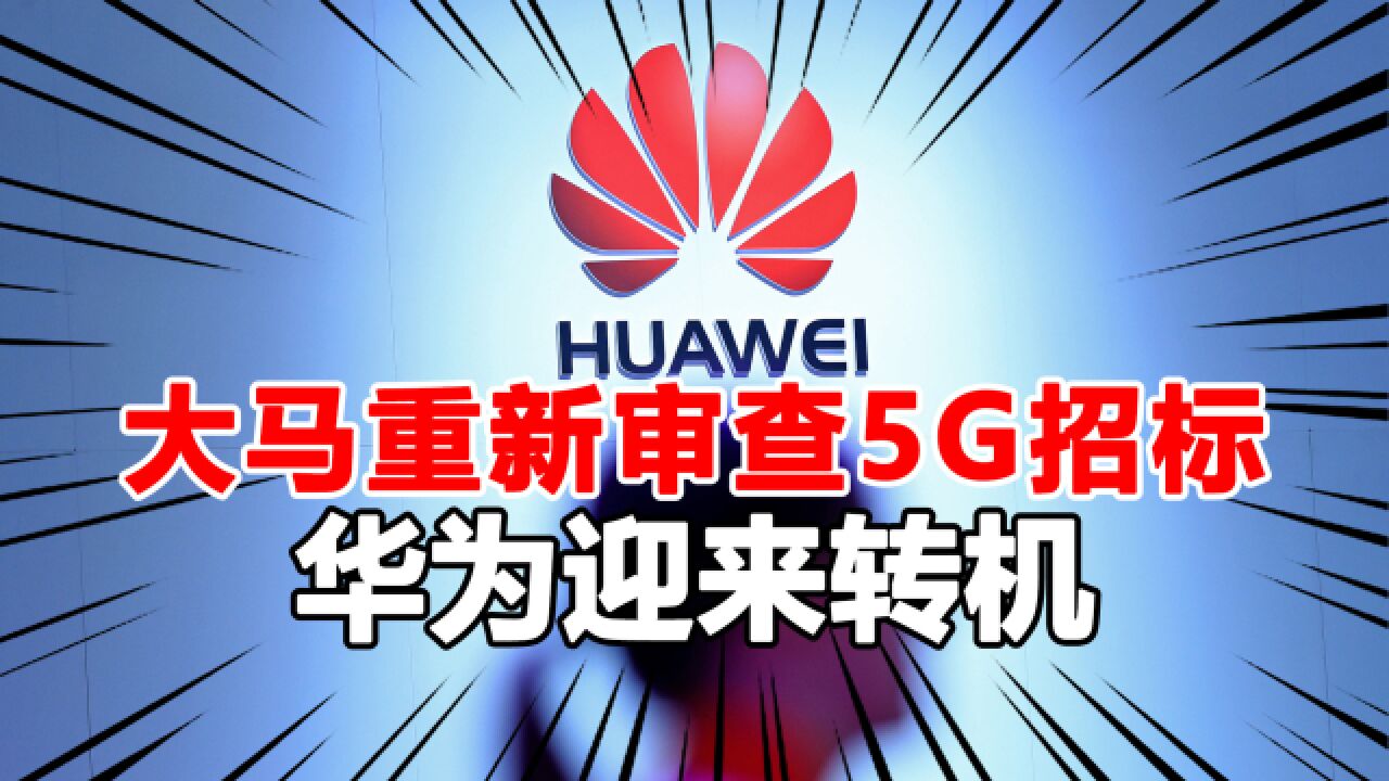 华为或迎来转机,大马新政府以不透明为由,对5G网络计划重新审查