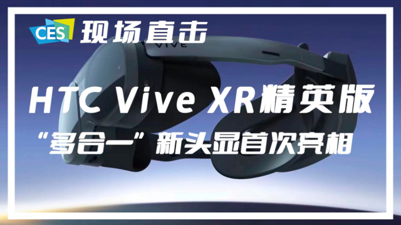 CES 现场直击|HTC Vive XR精英套装首亮相:搭载骁龙XR2,支持彩色透视