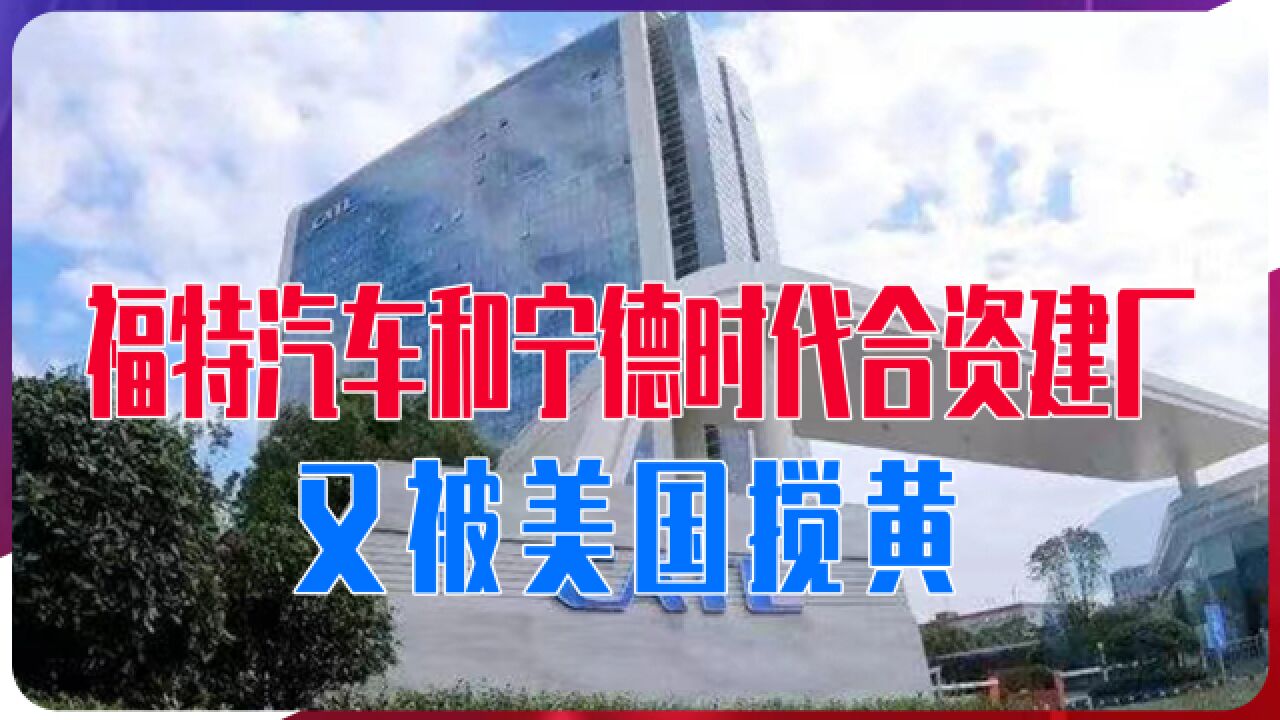 福特汽车和宁德时代合资建厂!又被美国搅黄,欲把中企挤出美市场