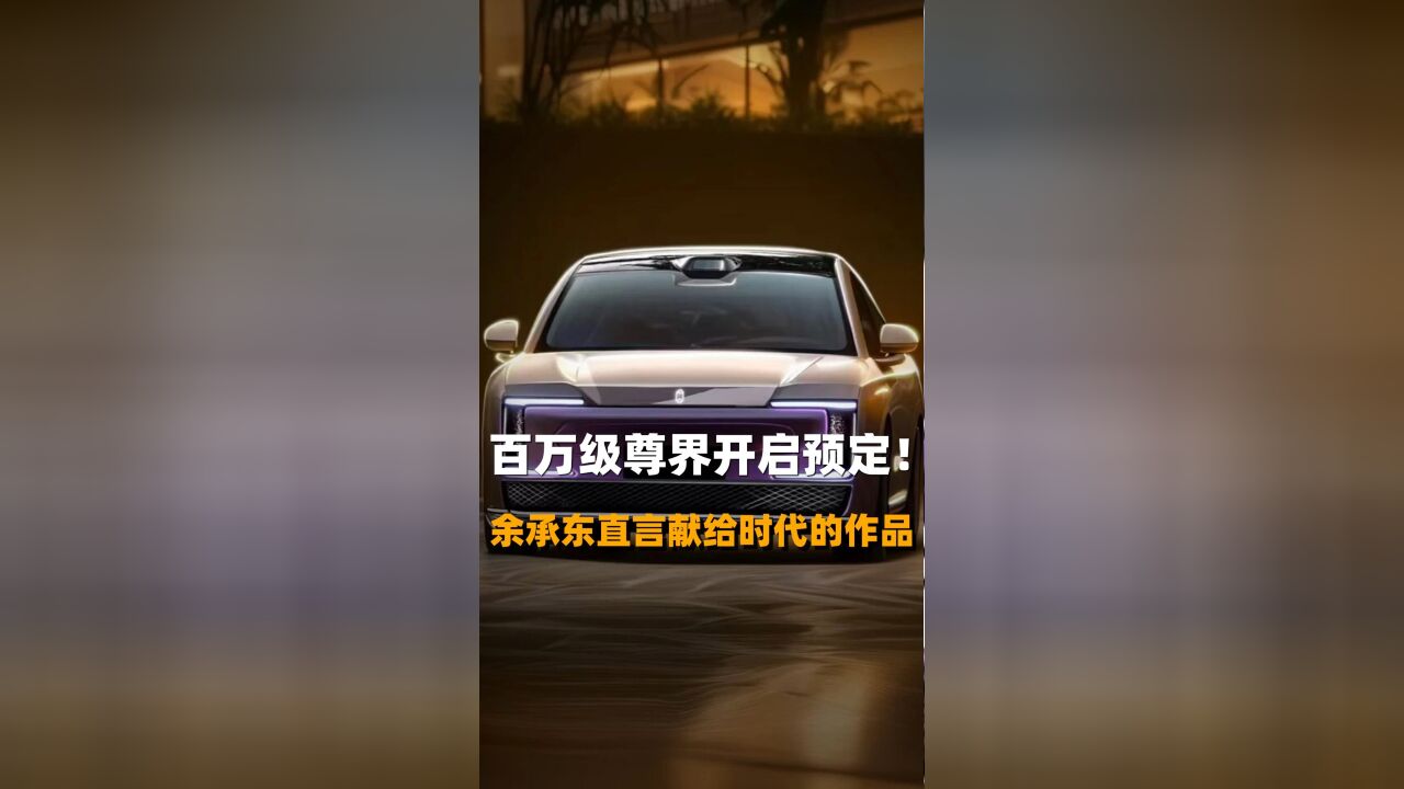 百万级尊界开启预定!余承东直言献给时代的作品