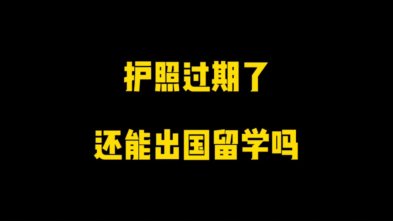 护照过期了,还能出国留学吗? 我们来看看答案!