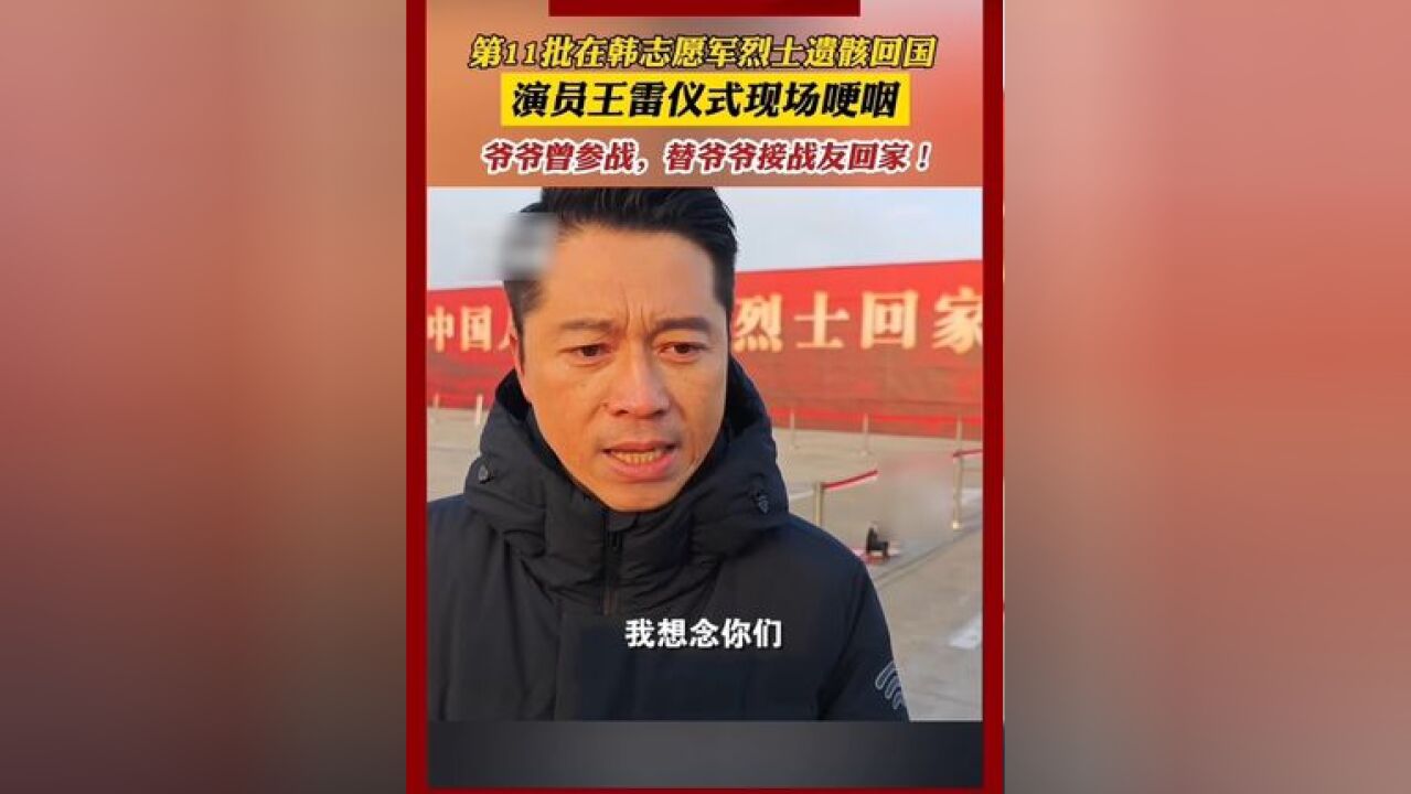 第十一批在韩志愿军烈士遗骸回国,演员王雷仪式现场哽咽!他爷爷也曾参加抗美援朝战争,他替爷爷接老战友们回家!