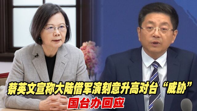 蔡英文宣称大陆借军演刻意升高对台“威胁”,国台办回应