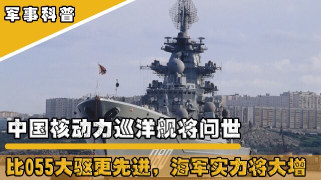 中国核动力巡洋舰将问世,比055大驱更先进,海军实力将大增