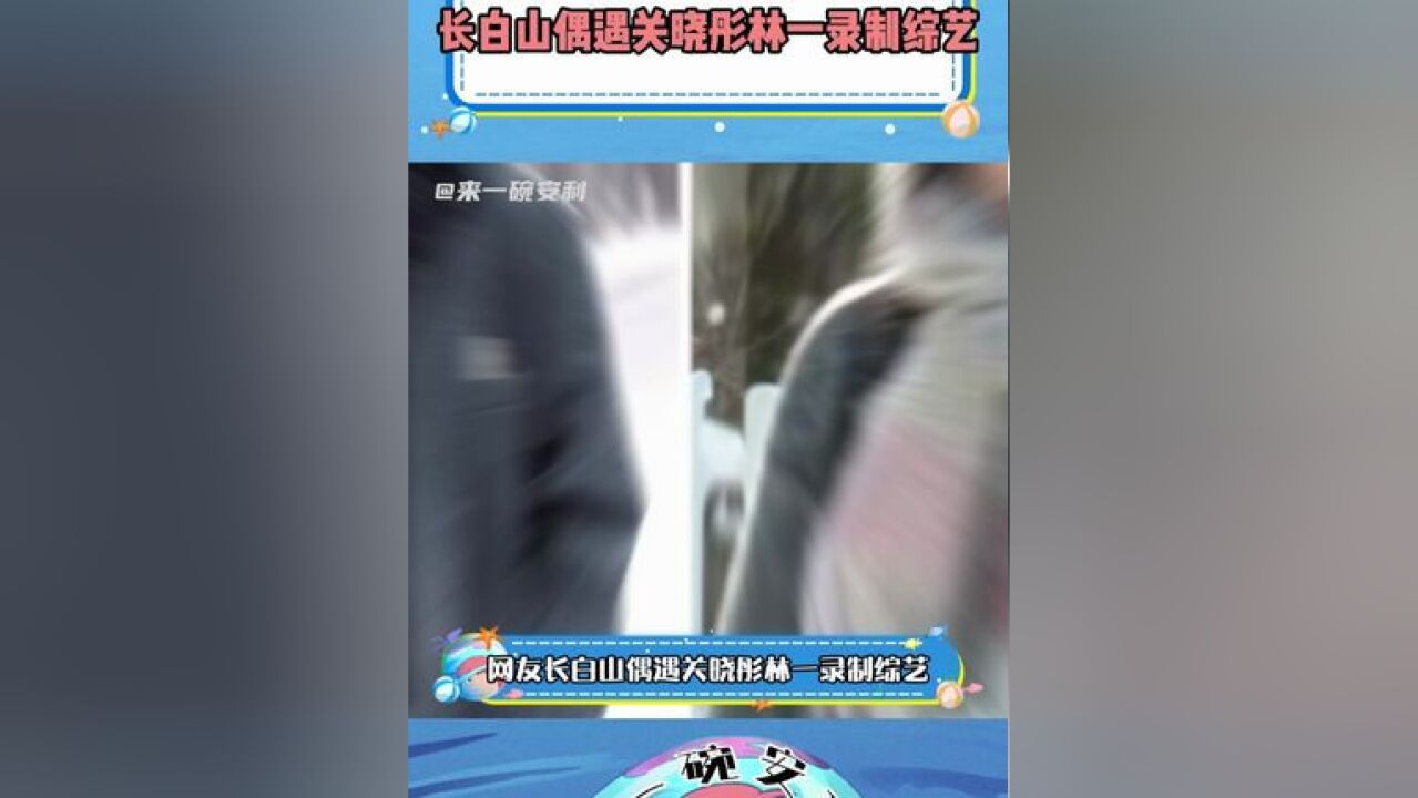 长白山偶遇关晓彤林一录制综艺 又是不一样的帅哥美女搭配,来人给二人递个本子吧!