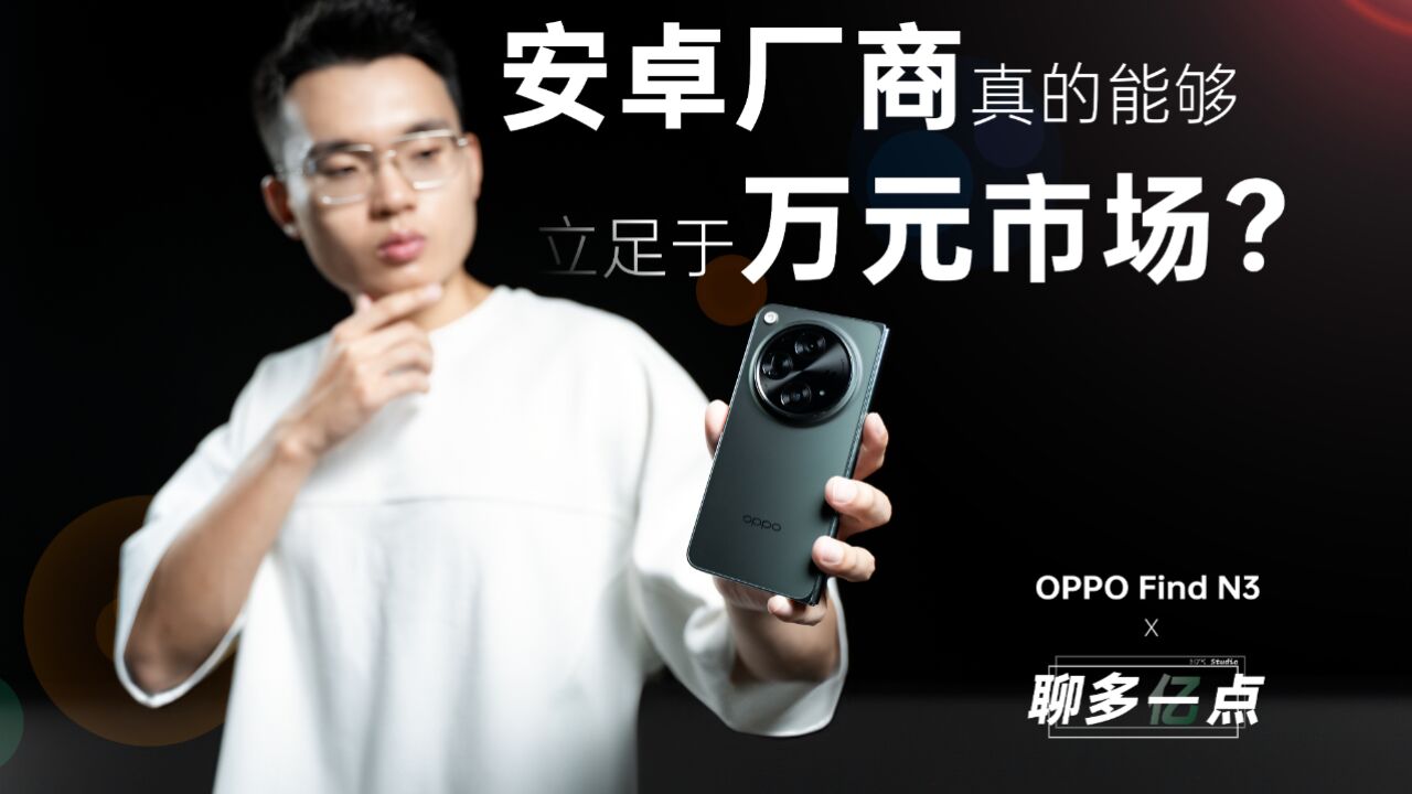 OPPO Find N3 聊多亿点:安卓厂商真的能立足万元市场吗?