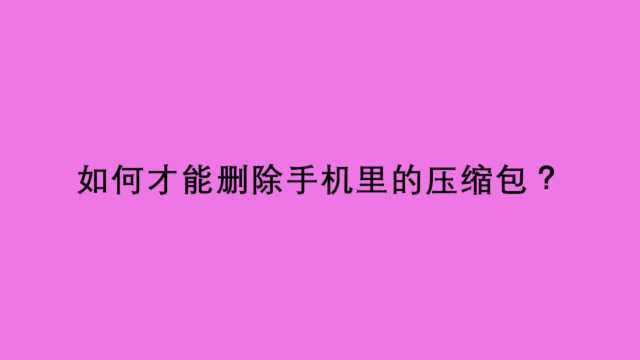 如何才能删除手机里的压缩包?