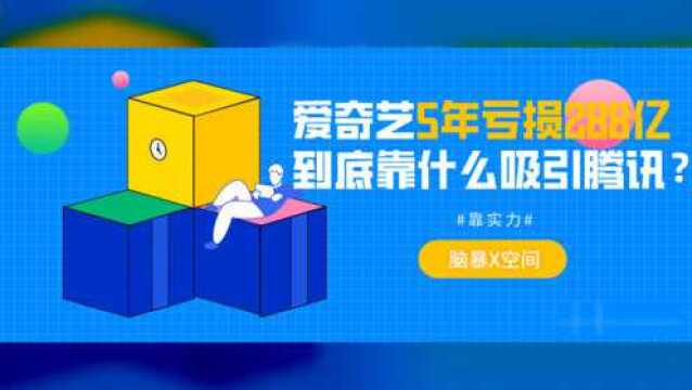 爱奇艺5年亏损288亿,到底靠什么吸引腾讯