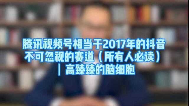 腾讯视频号相当于2017年的抖音,不可忽视的赛道(所有人必读)