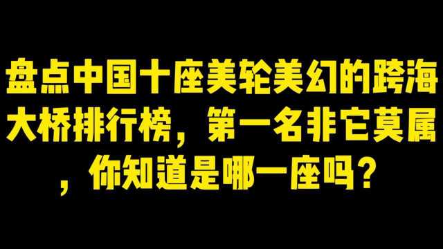 盘点中国十座美轮美幻跨海大桥排行榜,第一名非它莫属,你知道是哪一座吗?