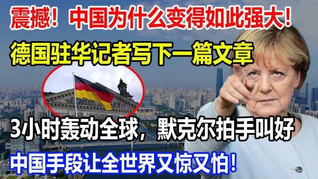 中国为什么变得如此强大!德国驻华记者写下一篇文章!3小时轰动全球,默克尔拍手叫好!中国手段让全世界又惊又怕!