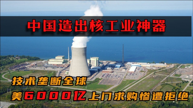 中国造出核工业神器,技术垄断全球,美国拿6000亿上门求购惨遭拒绝