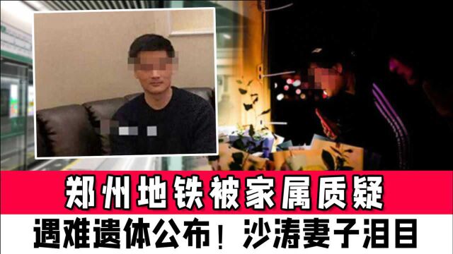 郑州地铁被家属质疑,遇难遗体公布!沙涛妻子泪目:不要再给我和他打电话了