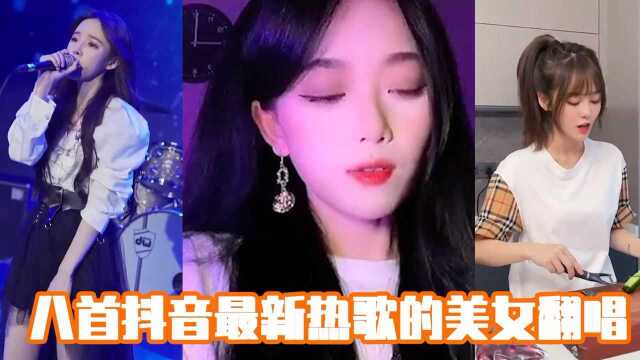 这八首抖音最新热歌的美女翻唱!你觉得谁唱的好听?