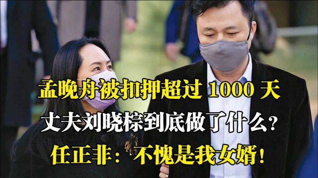 孟晚舟被扣押的1000多天中,丈夫刘晓棕在干吗?任正非:我没看错人