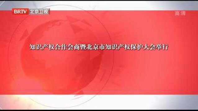 知识产权合作会商暨北京市知识产权保护大会举行