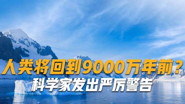 红色警报已经拉响,人类或将回到9000万年前?科学家发出严厉警告