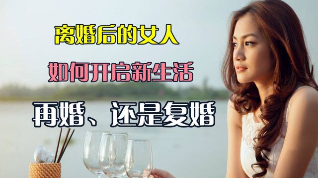 离婚后的女人,如何开启新生活,再婚还是复婚?