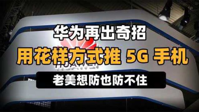 华为再出奇招,用花样方式推5G手机,老美想防也防不住