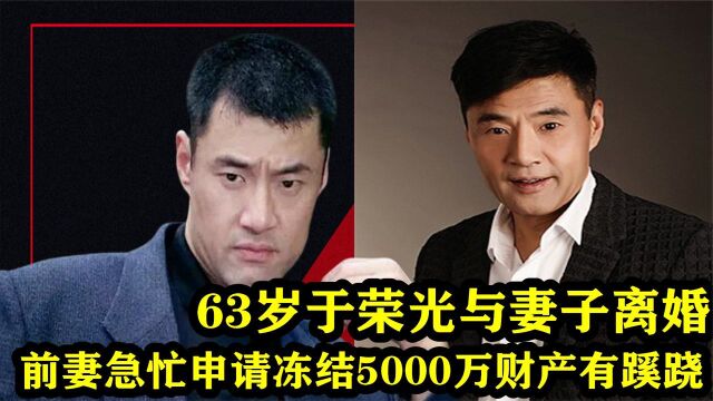 63岁于荣光与妻子离婚,前妻急忙冻结5000万财产,观众:有蹊跷