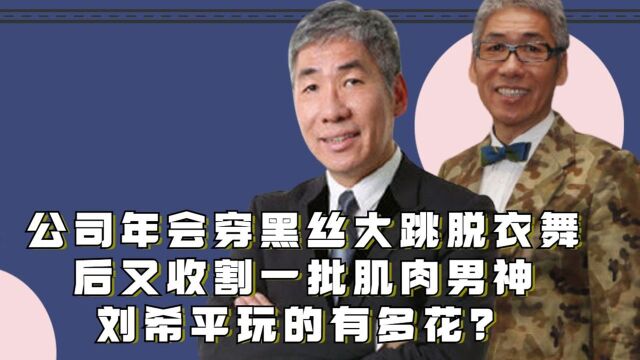 年会穿黑丝大跳脱衣舞,后又收割一批肌肉男神,刘希平玩的有多花