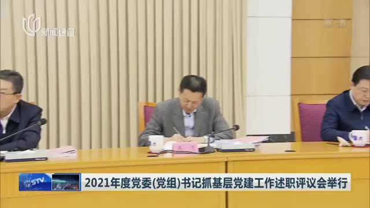 2021年度党委(党组)书记抓基层党建工作述职评议会举行