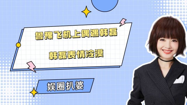 鲁豫飞机上偶遇韩磊,韩磊表情冷漠,两人三小时无交流