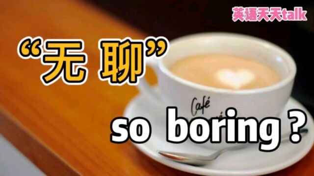 “好无聊”的英语,说成“so boring”,意思真就变味了!