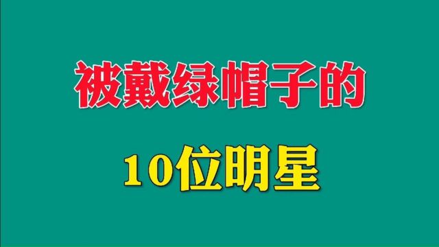 被戴绿帽子的十位明星,有男星也有女星,来看看他们都有谁.